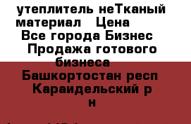 утеплитель неТканый материал › Цена ­ 100 - Все города Бизнес » Продажа готового бизнеса   . Башкортостан респ.,Караидельский р-н